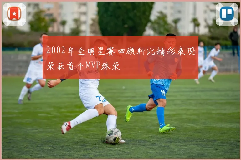 2002年全明星赛回顾科比精彩表现荣获首个MVP殊荣
