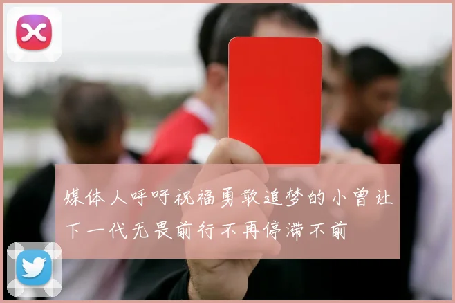 媒体人呼吁祝福勇敢追梦的小曾让下一代无畏前行不再停滞不前
