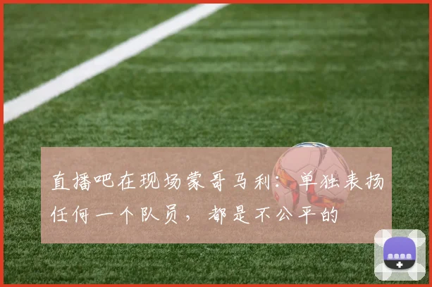 直播吧在现场蒙哥马利：单独表扬任何一个队员，都是不公平的