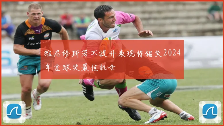 维尼修斯若不提升表现将错失2024年金球奖最佳机会