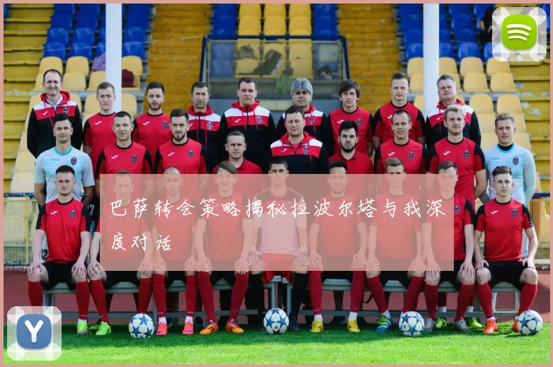 巴萨转会策略揭秘拉波尔塔与我深度对话