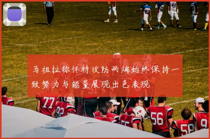 马祖拉称怀特攻防两端始终保持一致努力与能量展现出色表现