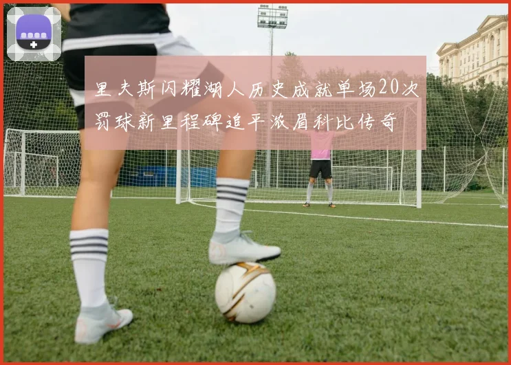 里夫斯闪耀湖人历史成就单场20次罚球新里程碑追平浓眉科比传奇