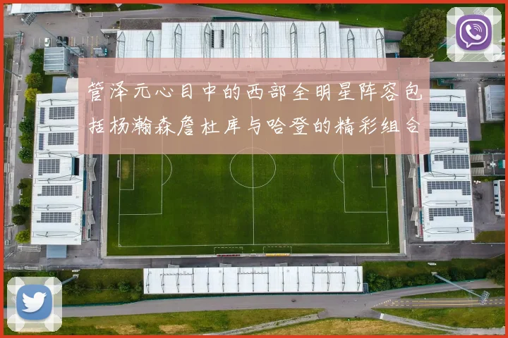 管泽元心目中的西部全明星阵容包括杨瀚森詹杜库与哈登的精彩组合