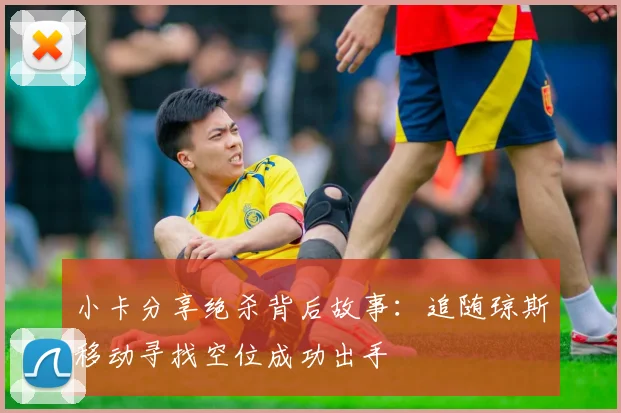 小卡分享绝杀背后故事：追随琼斯移动寻找空位成功出手