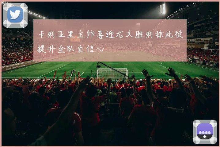 卡利亚里主帅喜迎尤文胜利称此役提升全队自信心