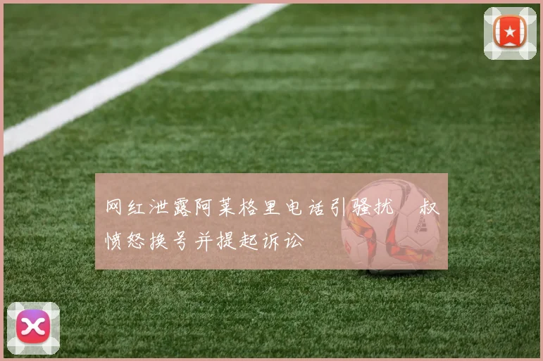 网红泄露阿莱格里电话引骚扰囧叔愤怒换号并提起诉讼