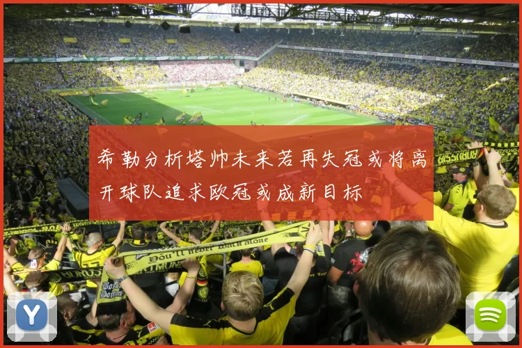 希勒分析塔帅未来若再失冠或将离开球队追求欧冠或成新目标