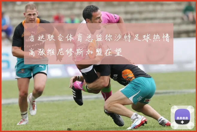 吉达联合体育总监称沙特足球热情高涨维尼修斯加盟在望