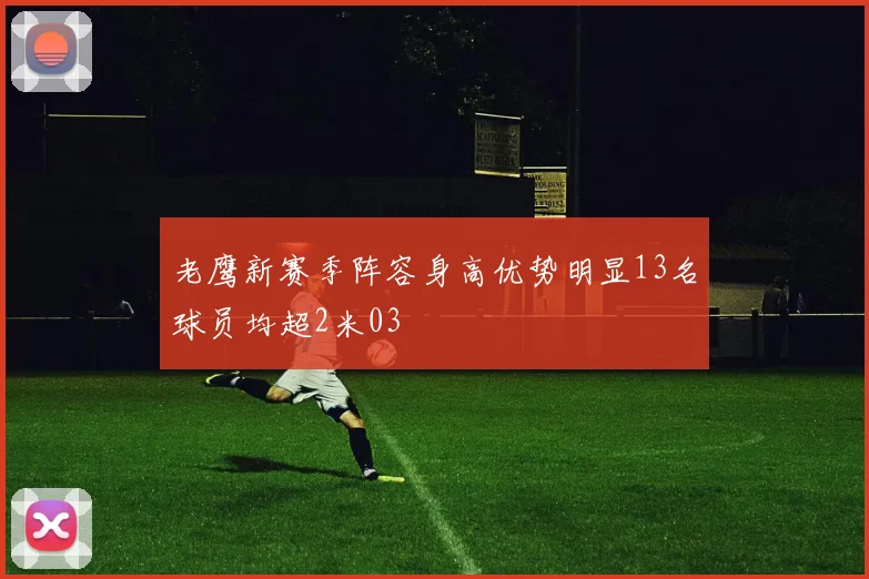 老鹰新赛季阵容身高优势明显13名球员均超2米03