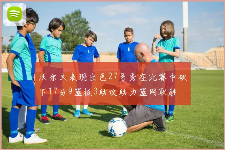 沃尔夫表现出色27号秀在比赛中砍下17分9篮板3助攻助力篮网取胜
