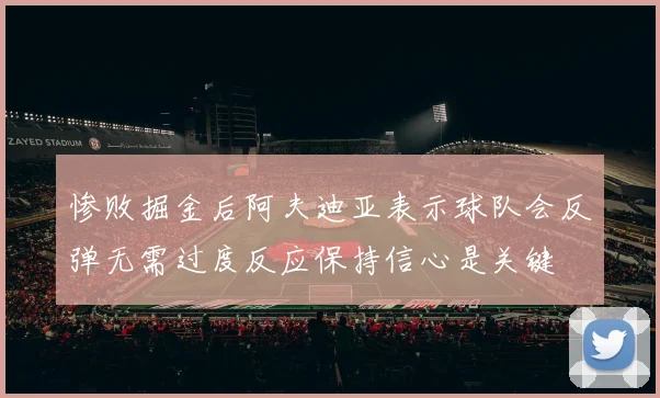 惨败掘金后阿夫迪亚表示球队会反弹无需过度反应保持信心是关键