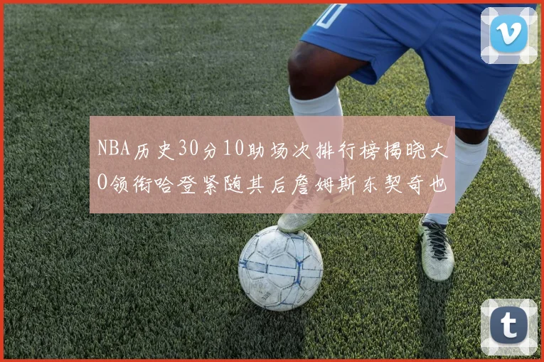NBA历史30分10助场次排行榜揭晓大O领衔哈登紧随其后詹姆斯东契奇也在榜单中