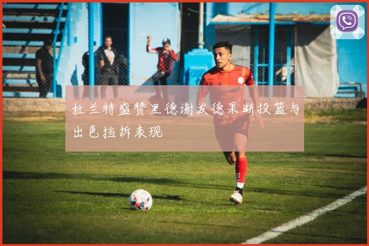 杜兰特盛赞里德谢泼德果断投篮与出色挡拆表现
