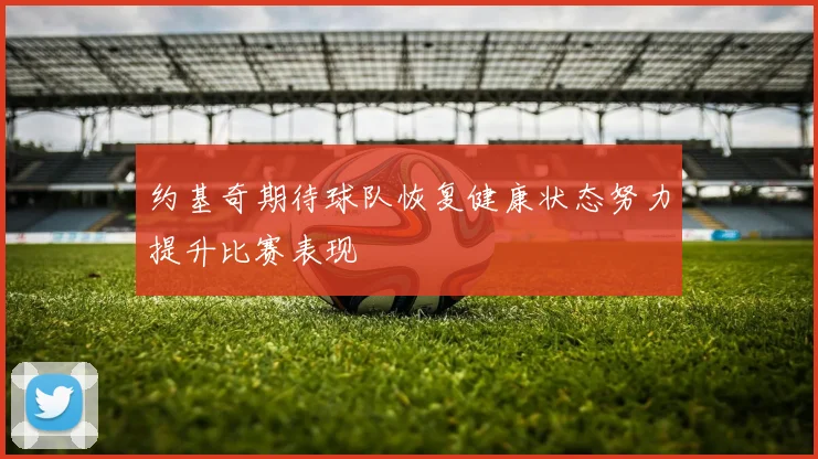 约基奇期待球队恢复健康状态努力提升比赛表现