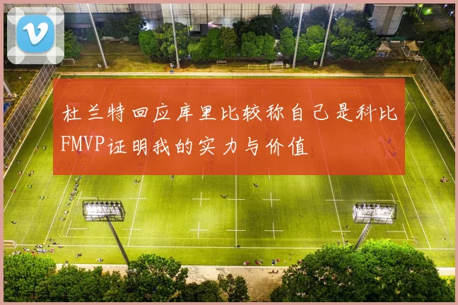杜兰特回应库里比较称自己是科比FMVP证明我的实力与价值