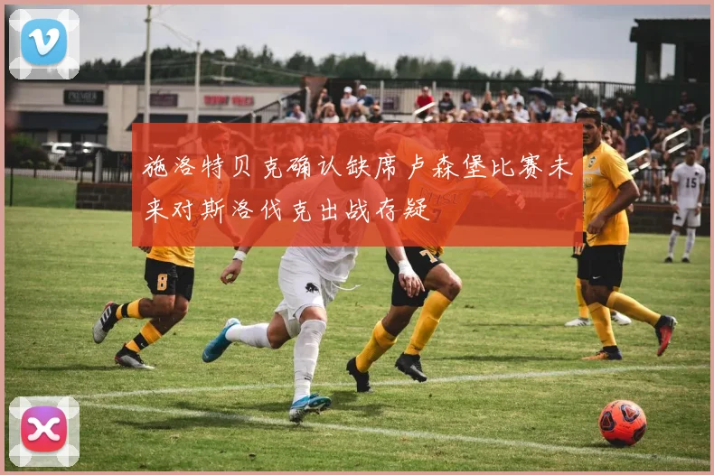 施洛特贝克确认缺席卢森堡比赛未来对斯洛伐克出战存疑