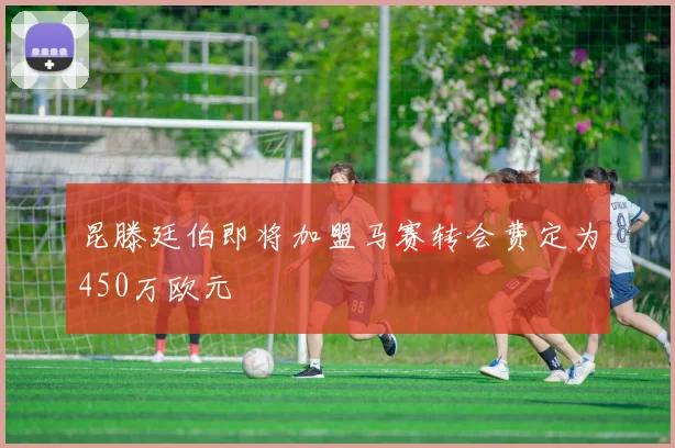 昆滕廷伯即将加盟马赛转会费定为450万欧元