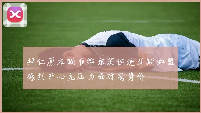 拜仁原本瞄准维尔茨但迪亚斯加盟感到开心无压力面对高身价