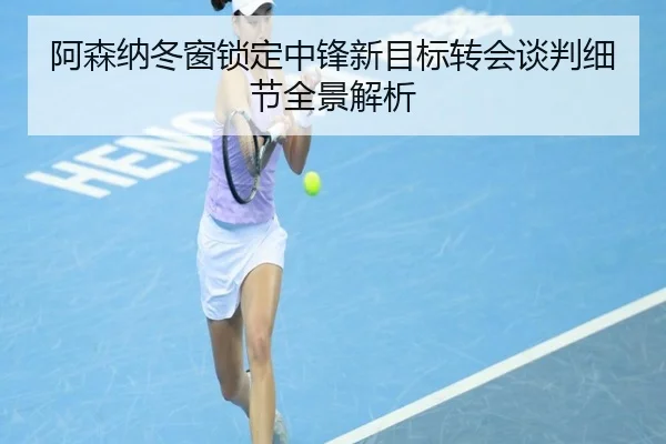 阿森纳冬窗锁定中锋新目标转会谈判细节全景解析