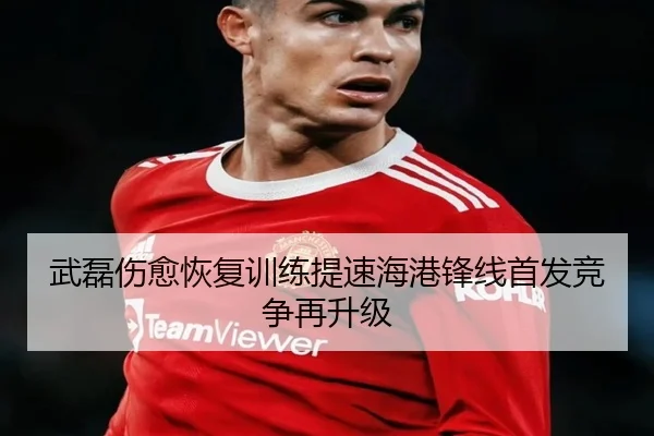 武磊伤愈恢复训练提速海港锋线首发竞争再升级